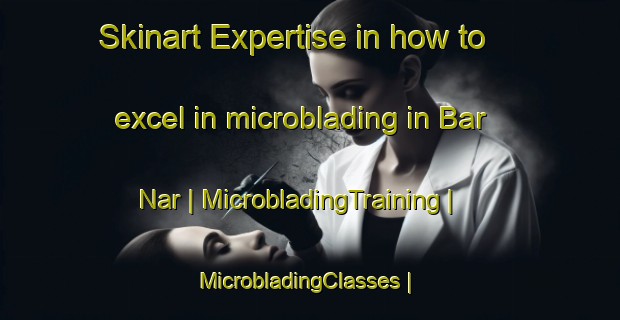Skinart Expertise in how to excel in microblading in Bar Nar | MicrobladingTraining | MicrobladingClasses | SkinartTraining-Pakistan